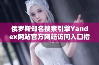 俄罗斯知名搜索引擎Yandex网站官方网站访问入口指南
