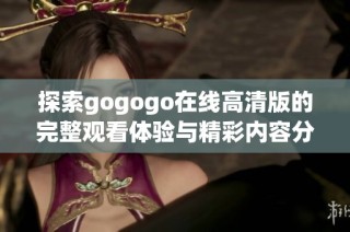 探索gogogo在线高清版的完整观看体验与精彩内容分析