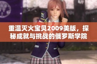 重温灭火宝贝2009美版，探秘成就与挑战的俄罗斯学院之旅