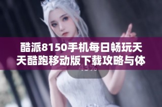 酷派8150手机每日畅玩天天酷跑移动版下载攻略与体验