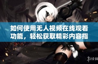 如何使用无人视频在线观看功能，轻松获取精彩内容指南
