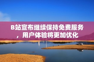 B站宣布继续保持免费服务，用户体验将更加优化