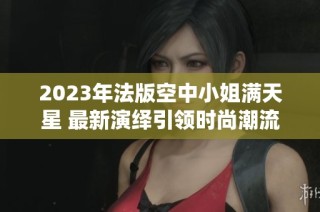 2023年法版空中小姐满天星 最新演绎引领时尚潮流