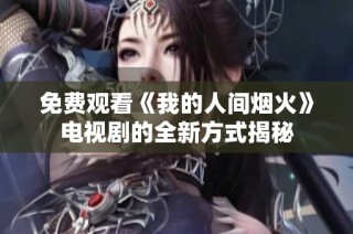 免费观看《我的人间烟火》电视剧的全新方式揭秘
