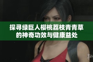探寻绿巨人樱桃荔枝青青草的神奇功效与健康益处