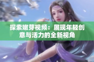 探索嫩芽视频：展现年轻创意与活力的全新视角