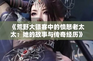 《荒野大镖客中的愤怒老太太：她的故事与传奇经历》