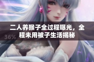 二人养猴子全过程曝光，全程未用被子生活揭秘
