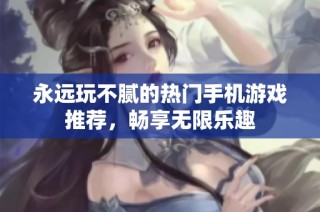 永远玩不腻的热门手机游戏推荐，畅享无限乐趣