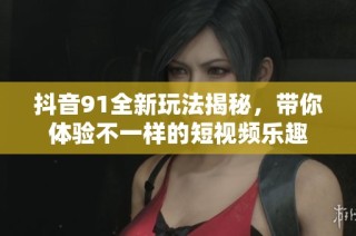 抖音91全新玩法揭秘，带你体验不一样的短视频乐趣