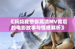 《妈妈我想你高清MV背后的电影故事与情感解析》