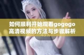 如何顺利开始观看gogogo高清视频的方法与步骤解析