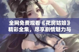 全网免费观看《花房姑娘》精彩全集，尽享剧情魅力与感动