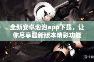 全新安卓泡泡app下载，让你尽享最新版本精彩功能