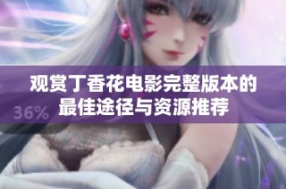 观赏丁香花电影完整版本的最佳途径与资源推荐