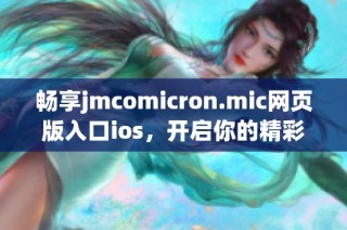 畅享jmcomicron.mic网页版入口ios，开启你的精彩体验之旅
