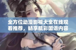 全方位动漫影视大全在线观看推荐，畅享精彩国语内容