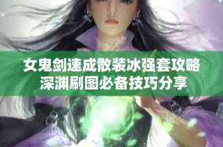 女鬼剑速成散装冰强套攻略 深渊刷图必备技巧分享