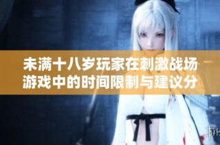 未满十八岁玩家在刺激战场游戏中的时间限制与建议分析