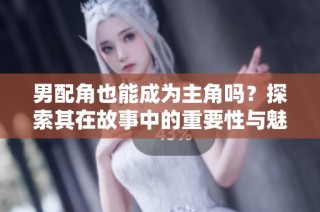 男配角也能成为主角吗？探索其在故事中的重要性与魅力