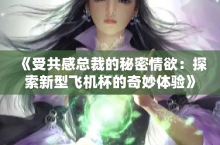 《受共感总裁的秘密情欲：探索新型飞机杯的奇妙体验》