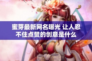 蜜芽最新网名曝光 让人忍不住点赞的创意是什么