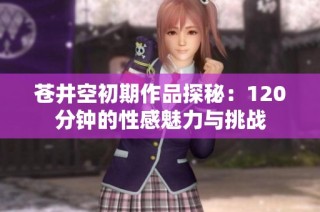 苍井空初期作品探秘：120分钟的性感魅力与挑战