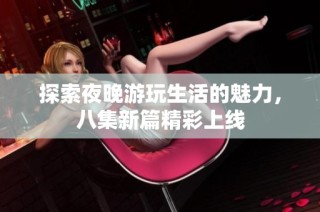 探索夜晚游玩生活的魅力，八集新篇精彩上线