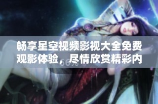 畅享星空视频影视大全免费观影体验，尽情欣赏精彩内容