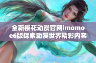 全新樱花动漫官网imomoe6版探索动漫世界精彩内容