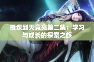 授课到天竟亮第二集：学习与成长的探索之旅
