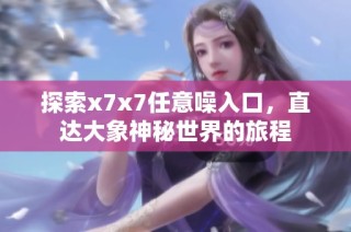 探索x7x7任意噪入口，直达大象神秘世界的旅程