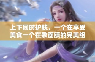 上下同时护肤，一个在享受美食一个在敷面膜的完美组合