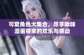 可爱角色大集合，尽享啾咪漫画带来的欢乐与感动