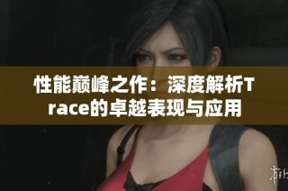 性能巅峰之作：深度解析Trace的卓越表现与应用