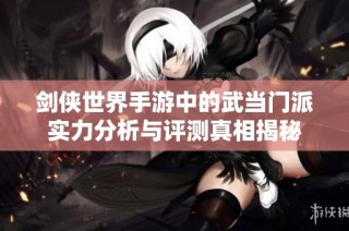 剑侠世界手游中的武当门派实力分析与评测真相揭秘