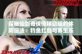 探秘仙剑奇侠传移动版的休闲玩法：钓鱼红包与养生乐趣