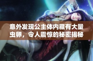 意外发现公主体内藏有大量虫卵，令人震惊的秘密揭秘