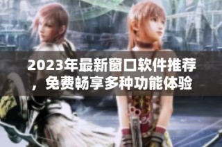 2023年最新窗口软件推荐，免费畅享多种功能体验