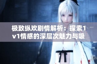 极致纵欢剧情解析：探索1v1情感的深层次魅力与吸引力