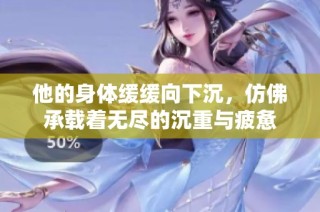 他的身体缓缓向下沉，仿佛承载着无尽的沉重与疲惫