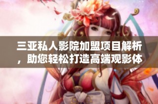 三亚私人影院加盟项目解析，助您轻松打造高端观影体验