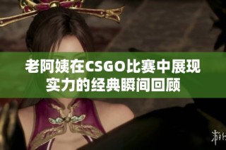 老阿姨在CSGO比赛中展现实力的经典瞬间回顾