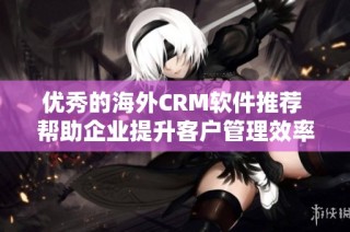 优秀的海外CRM软件推荐 帮助企业提升客户管理效率