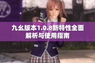 九幺版本1.0.8新特性全面解析与使用指南