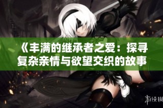 《丰满的继承者之爱：探寻复杂亲情与欲望交织的故事》