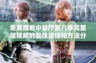 免费观看中餐厅第八季完整版视频的最佳途径和方法分享