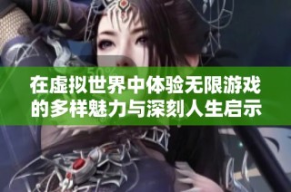 在虚拟世界中体验无限游戏的多样魅力与深刻人生启示