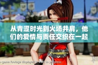 从青涩时光到火场并肩，他们的爱情与责任交织在一起