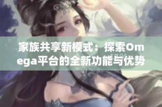 家族共享新模式：探索Omega平台的全新功能与优势